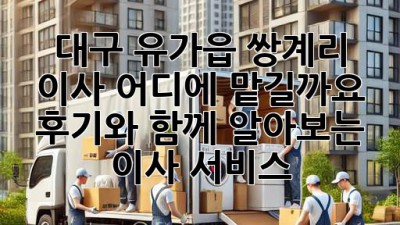 대구 유가읍 쌍계리 이사, 어디에 맡길까요? 후기와 함께 알아보는 이사 서비스